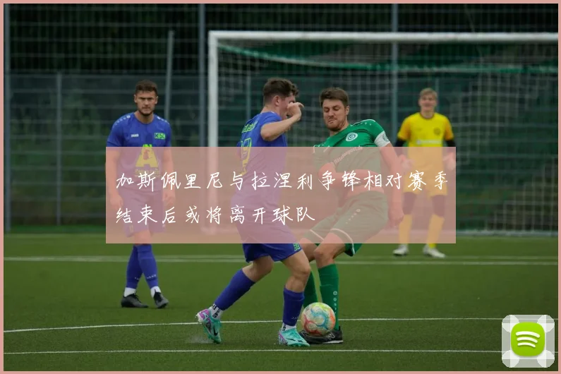 加斯佩里尼与拉涅利争锋相对赛季结束后或将离开球队