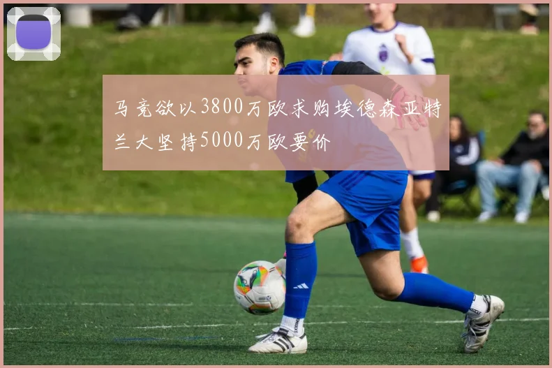 马竞欲以3800万欧求购埃德森亚特兰大坚持5000万欧要价