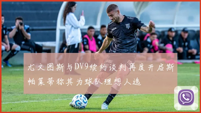 尤文图斯与DV9续约谈判再度开启斯帕莱蒂称其为球队理想人选