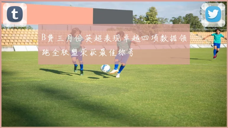 B费三月份英超表现卓越四项数据领跑全联盟荣获最佳称号