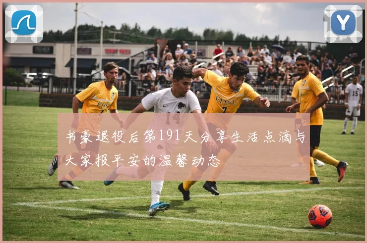 书豪退役后第191天分享生活点滴与大家报平安的温馨动态