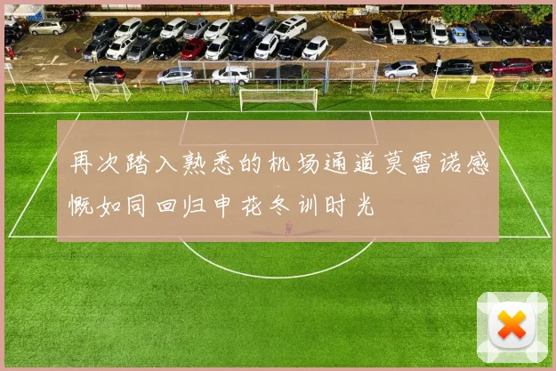 再次踏入熟悉的机场通道莫雷诺感慨如同回归申花冬训时光