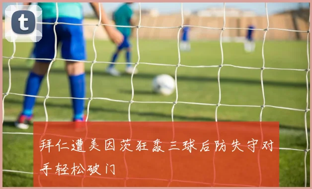 拜仁遭美因茨狂轰三球后防失守对手轻松破门