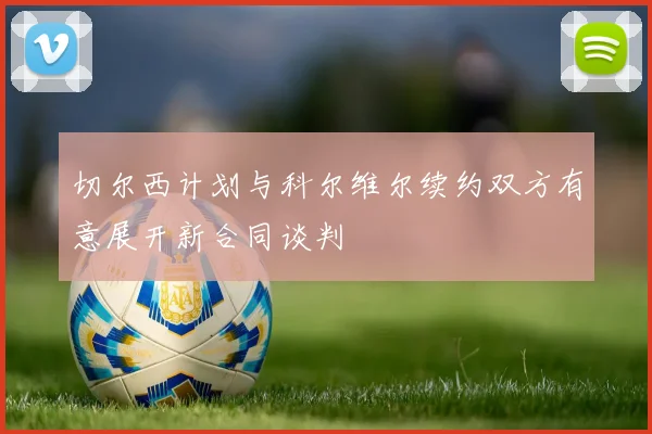 切尔西计划与科尔维尔续约双方有意展开新合同谈判