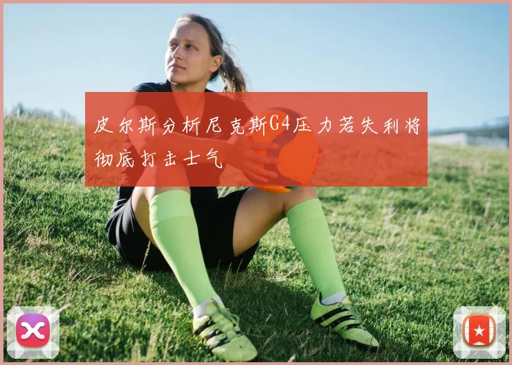 皮尔斯分析尼克斯G4压力若失利将彻底打击士气