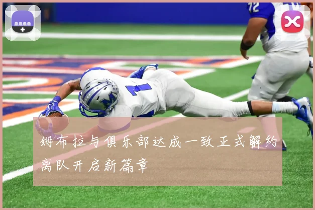 姆布拉与俱乐部达成一致正式解约离队开启新篇章