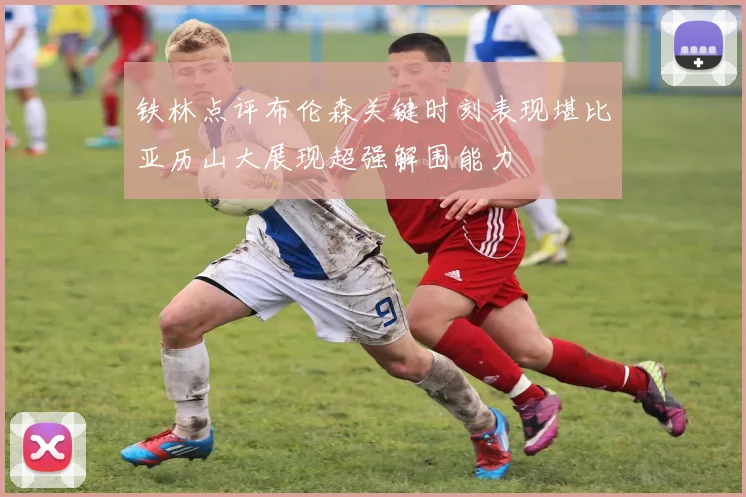 铁林点评布伦森关键时刻表现堪比亚历山大展现超强解围能力