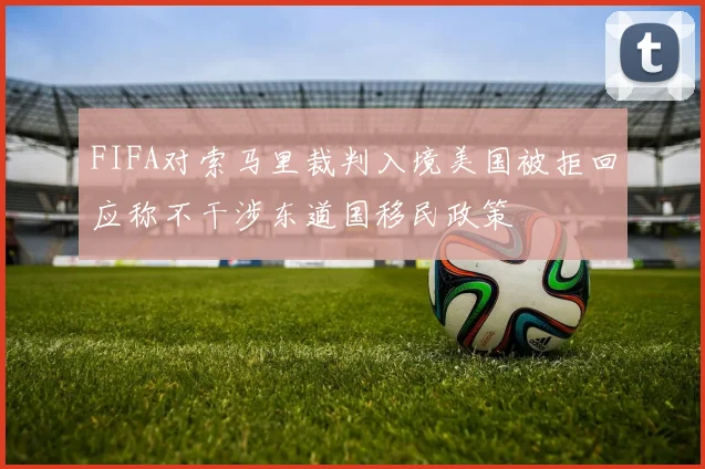 FIFA对索马里裁判入境美国被拒回应称不干涉东道国移民政策