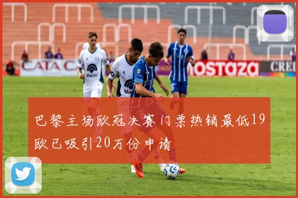 巴黎主场欧冠决赛门票热销最低19欧已吸引20万份申请