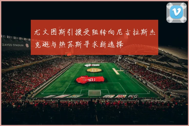 尤文图斯引援受阻转向尼古拉斯杰克逊与热苏斯寻求新选择