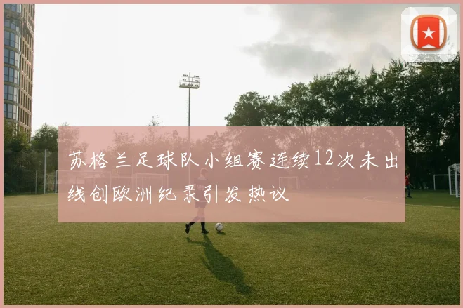 苏格兰足球队小组赛连续12次未出线创欧洲纪录引发热议
