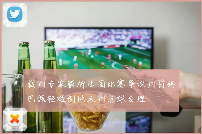 裁判专家解析法国比赛争议判罚姆巴佩轻碰倒地未判点球合理