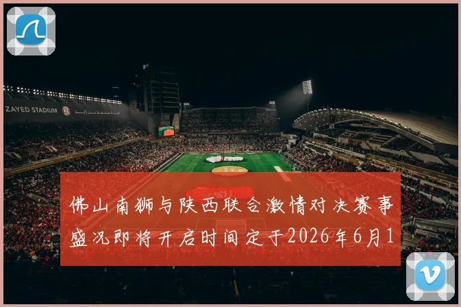 佛山南狮与陕西联合激情对决赛事盛况即将开启时间定于2026年6月14日周日晚上七点半