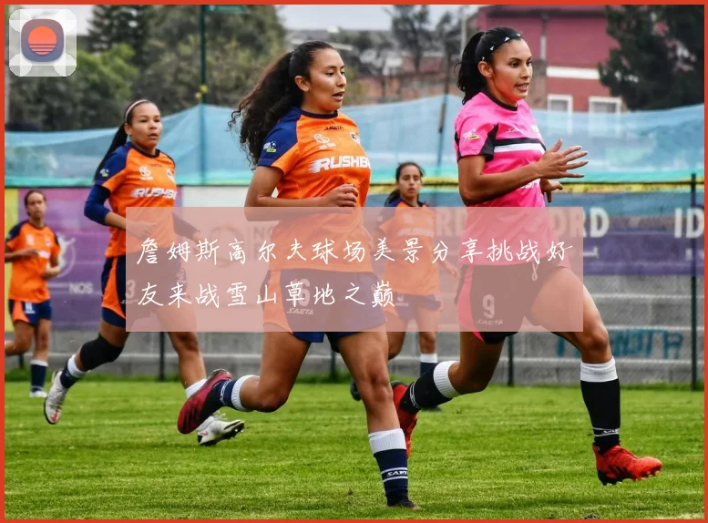 詹姆斯高尔夫球场美景分享挑战好友来战雪山草地之巅