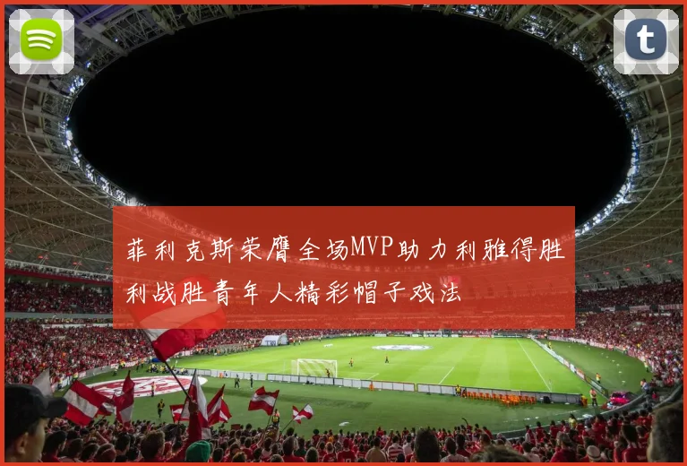菲利克斯荣膺全场MVP助力利雅得胜利战胜青年人精彩帽子戏法
