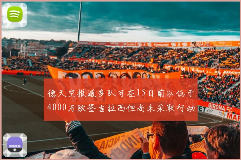 德天空报道多队可在15日前以低于4000万欧签吉拉西但尚未采取行动