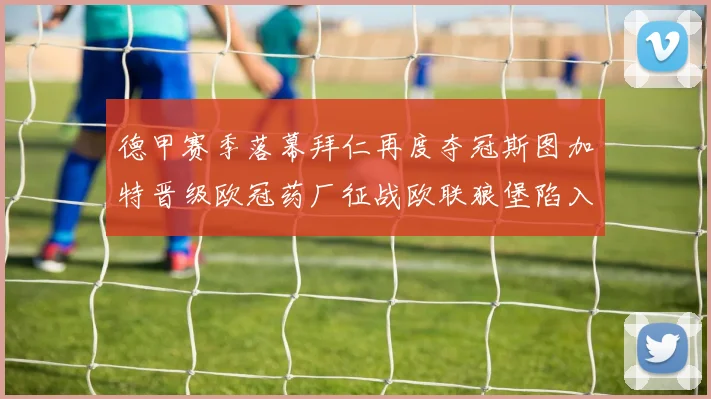 德甲赛季落幕拜仁再度夺冠斯图加特晋级欧冠药厂征战欧联狼堡陷入保级附加赛