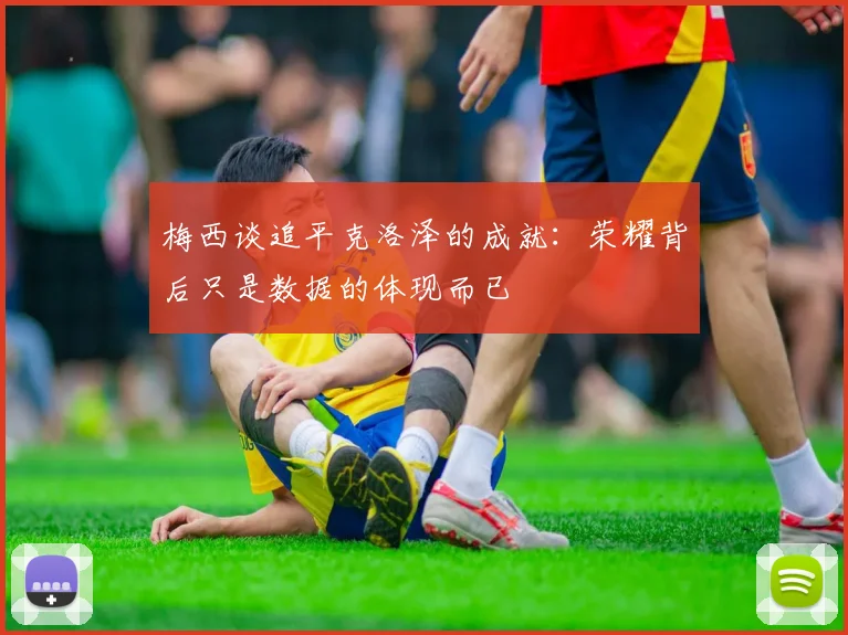梅西谈追平克洛泽的成就：荣耀背后只是数据的体现而已
