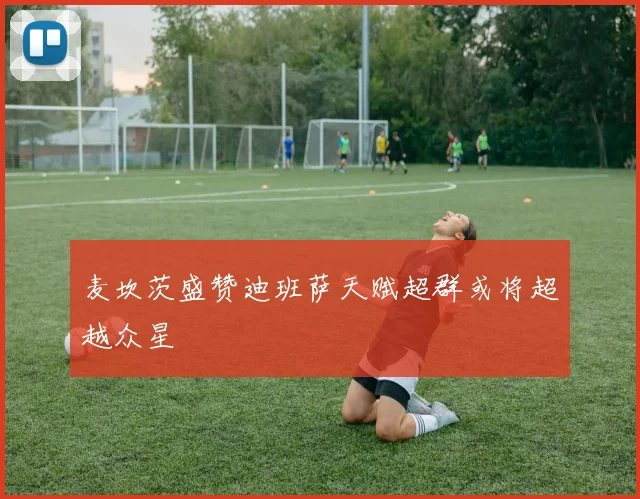 麦坎茨盛赞迪班萨天赋超群或将超越众星