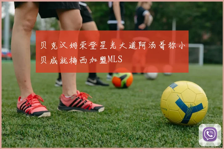 贝克汉姆荣登星光大道阿汤哥称小贝成就梅西加盟MLS