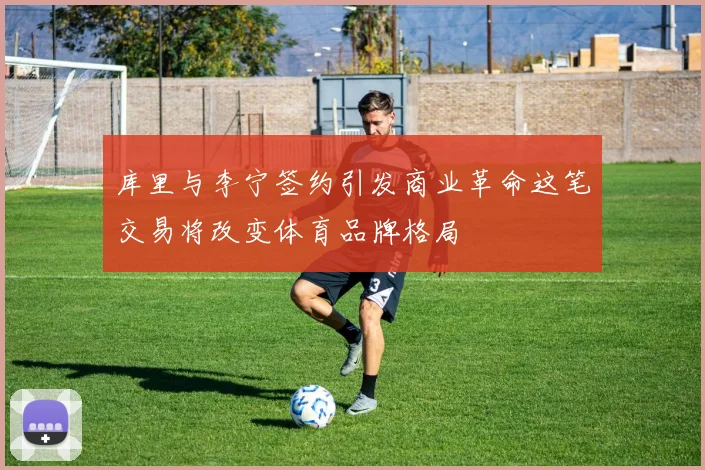 库里与李宁签约引发商业革命这笔交易将改变体育品牌格局