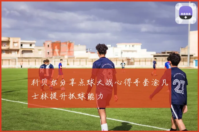 科贝尔分享点球大战心得手套涂凡士林提升抓球能力
