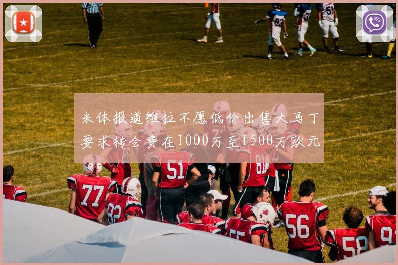 米体报道维拉不愿低价出售大马丁要求转会费在1000万至1500万欧元之间