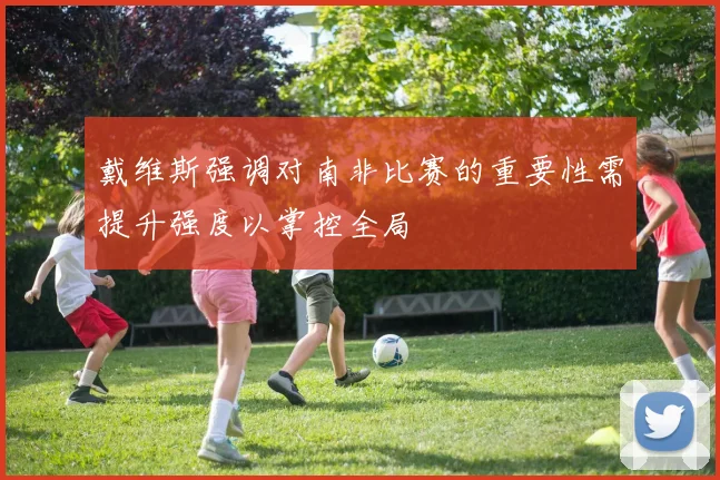 戴维斯强调对南非比赛的重要性需提升强度以掌控全局