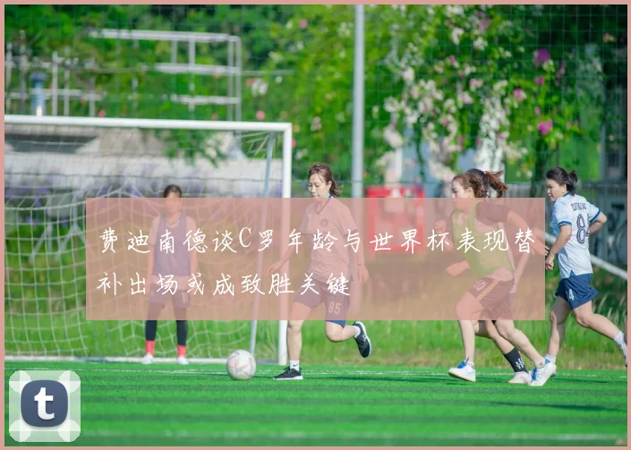 费迪南德谈C罗年龄与世界杯表现替补出场或成致胜关键