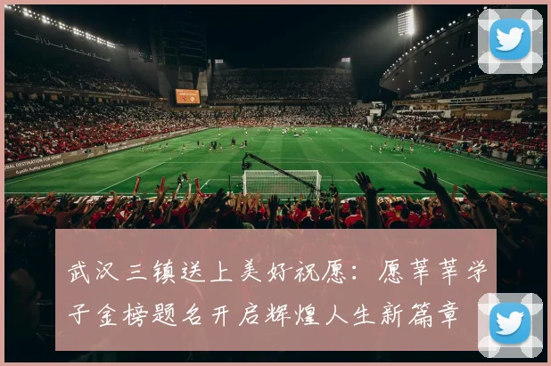 武汉三镇送上美好祝愿：愿莘莘学子金榜题名开启辉煌人生新篇章
