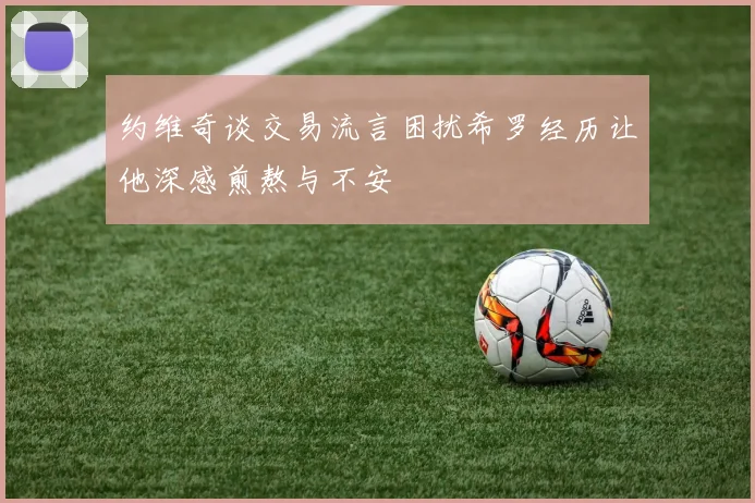 约维奇谈交易流言困扰希罗经历让他深感煎熬与不安