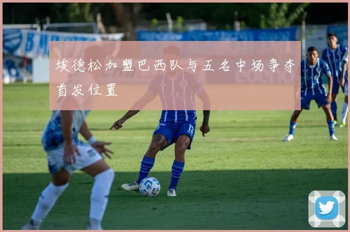 埃德松加盟巴西队与五名中场争夺首发位置